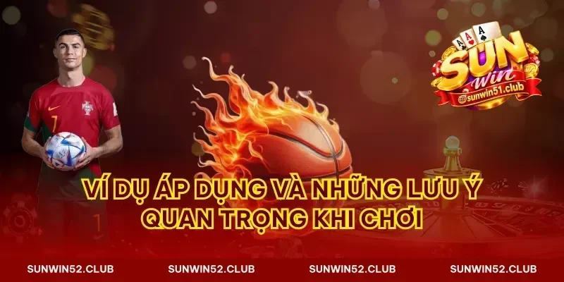 Ví dụ áp dụng và những lưu ý quan trọng khi chơi