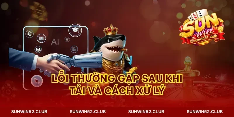 Lỗi thường gặp sau khi tải và cách xử lý